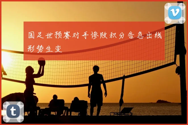 国足世预赛对手惨败积分告急出线形势生变