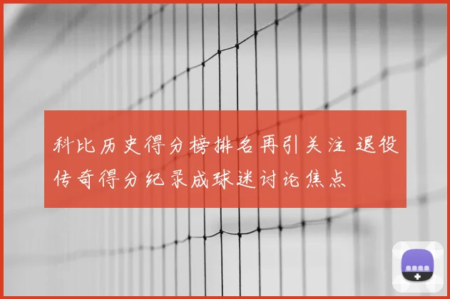 科比历史得分榜排名再引关注 退役传奇得分纪录成球迷讨论焦点
