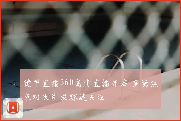 德甲直播360高清直播开启 多场焦点对决引发球迷关注