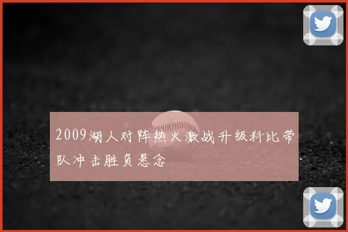 2009湖人对阵热火激战升级科比带队冲击胜负悬念