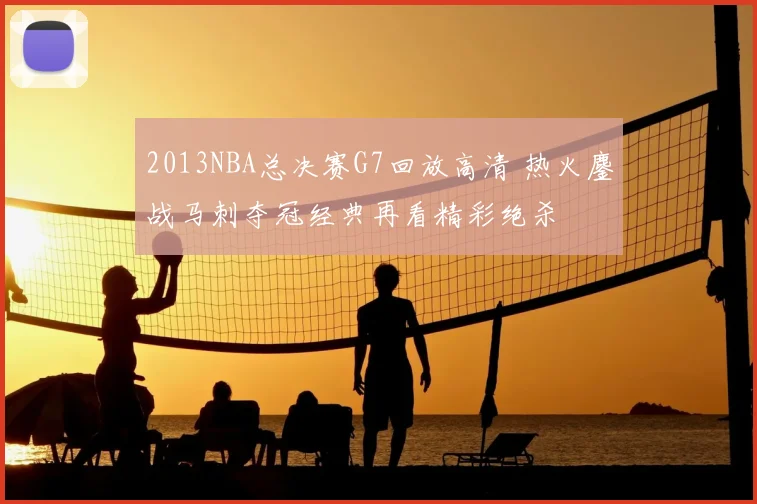 2013NBA总决赛G7回放高清 热火鏖战马刺夺冠经典再看精彩绝杀
