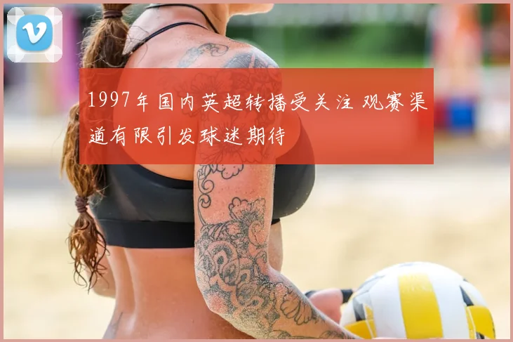 1997年国内英超转播受关注 观赛渠道有限引发球迷期待