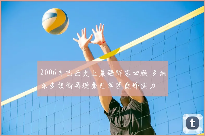 2006年巴西史上最强阵容回顾 罗纳尔多领衔再现桑巴军团巅峰实力