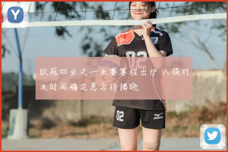 欧冠四分之一决赛赛程出炉 八强对决时间确定悬念待揭晓