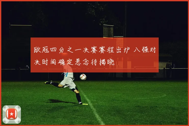 欧冠四分之一决赛赛程出炉 八强对决时间确定悬念待揭晓