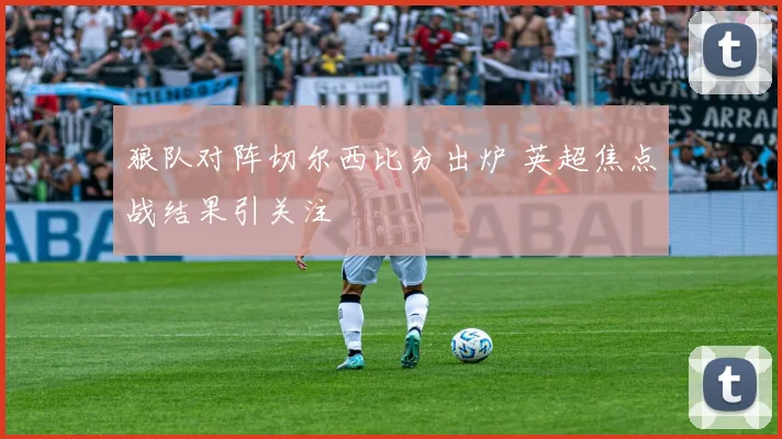 狼队对阵切尔西比分出炉 英超焦点战结果引关注