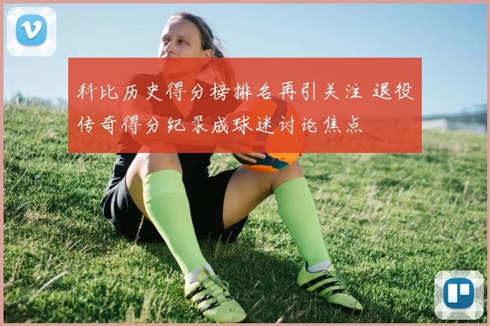 科比历史得分榜排名再引关注 退役传奇得分纪录成球迷讨论焦点