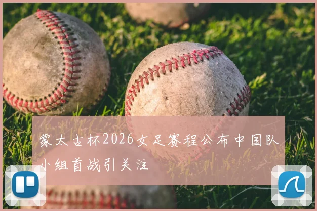 蒙太古杯2026女足赛程公布中国队小组首战引关注