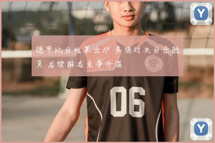 德甲比分结果出炉 多场对决分出胜负 后续排名竞争升温