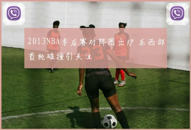 2013NBA季后赛对阵图出炉 东西部首轮碰撞引关注
