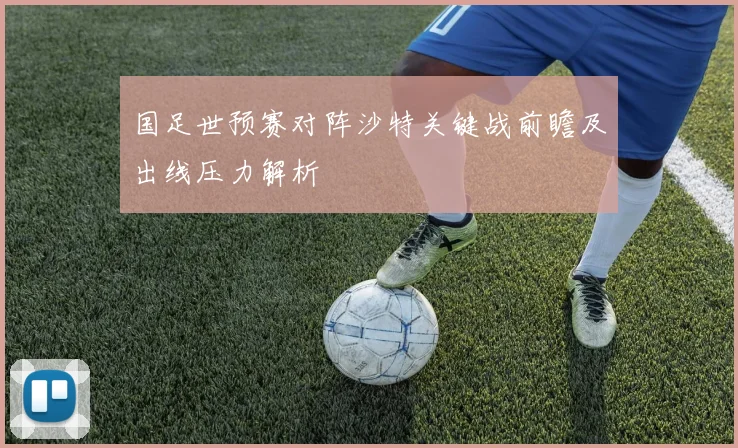 国足世预赛对阵沙特关键战前瞻及出线压力解析