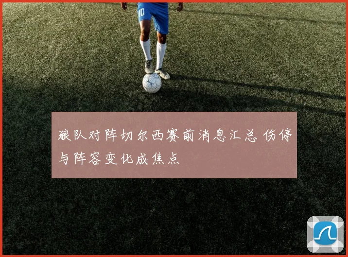 狼队对阵切尔西赛前消息汇总 伤停与阵容变化成焦点
