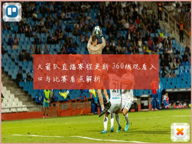 火箭队直播赛程更新 360线观看入口与比赛看点解析