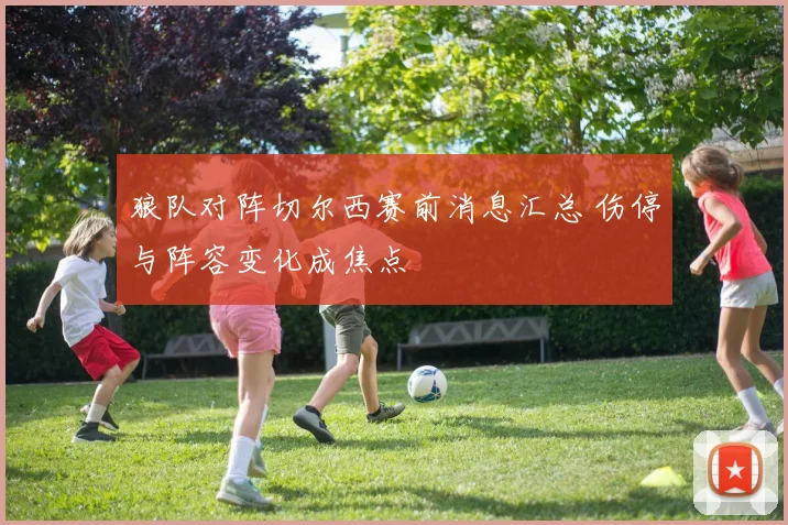 狼队对阵切尔西赛前消息汇总 伤停与阵容变化成焦点