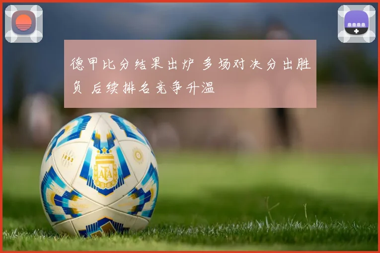 德甲比分结果出炉 多场对决分出胜负 后续排名竞争升温