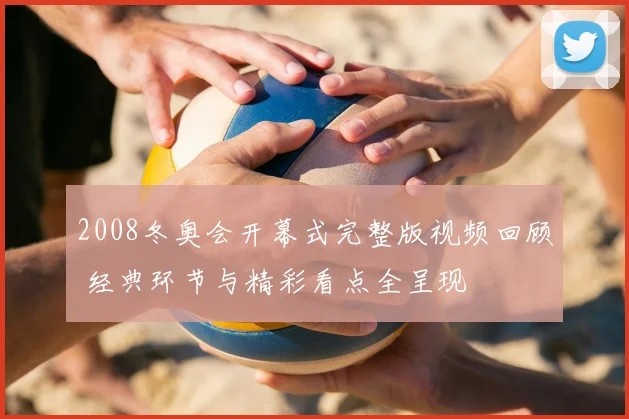 2008冬奥会开幕式完整版视频回顾 经典环节与精彩看点全呈现