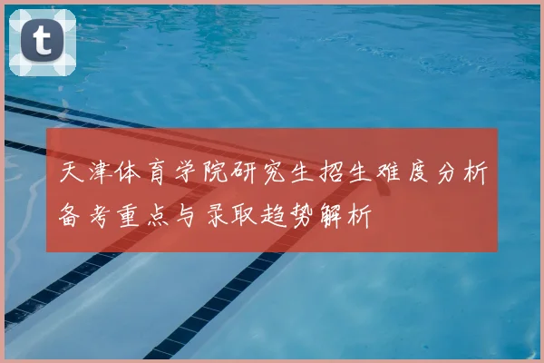 天津体育学院研究生招生难度分析备考重点与录取趋势解析