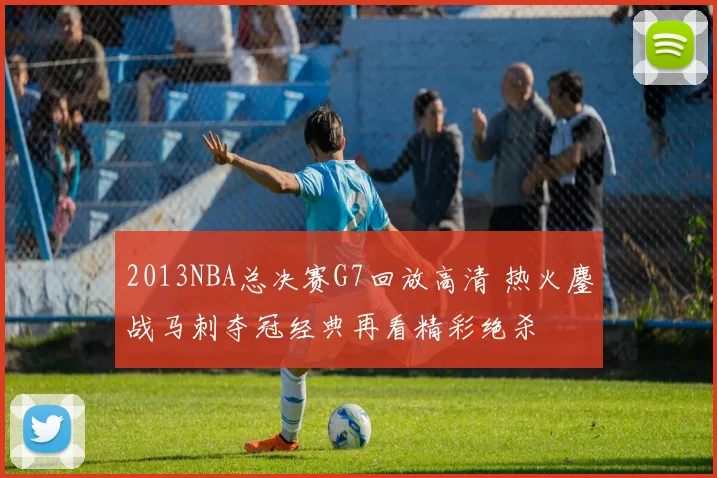 2013NBA总决赛G7回放高清 热火鏖战马刺夺冠经典再看精彩绝杀
