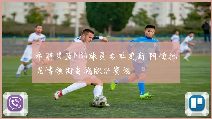 希腊男篮NBA球员名单更新 阿德托昆博领衔备战欧洲赛场