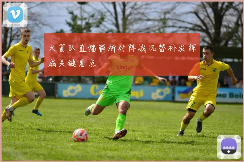 火箭队直播解析对阵战况替补发挥成关键看点