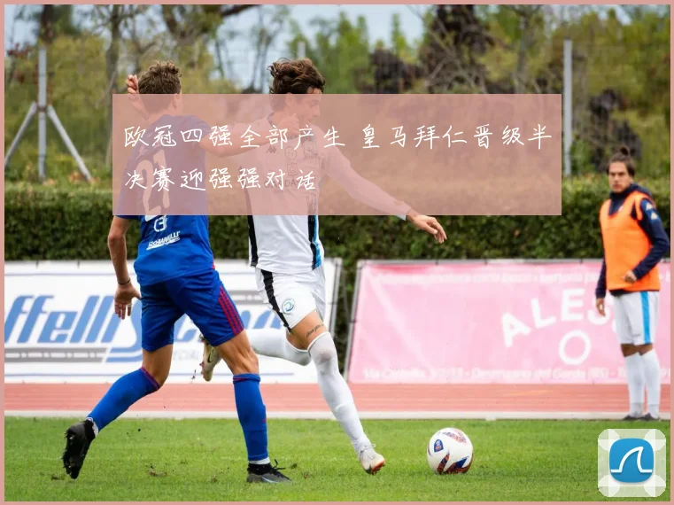 欧冠四强全部产生 皇马拜仁晋级半决赛迎强强对话