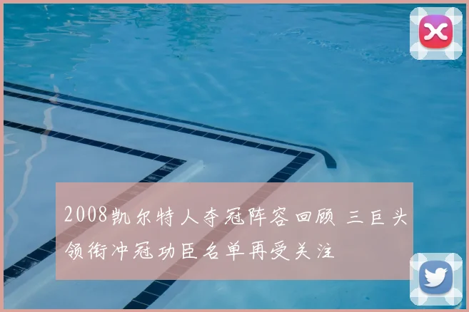 2008凯尔特人夺冠阵容回顾 三巨头领衔冲冠功臣名单再受关注
