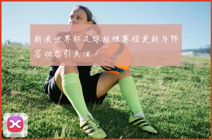 新浪世界杯足球经理赛程更新与阵容动态引关注