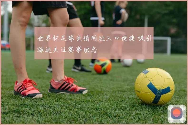 世界杯足球竞猜网址入口便捷 吸引球迷关注赛事动态