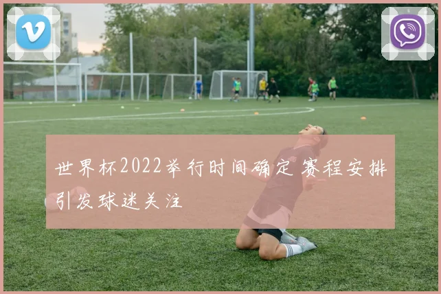 世界杯2022举行时间确定 赛程安排引发球迷关注