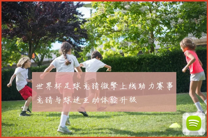 世界杯足球竞猜微擎上线助力赛事竞猜与球迷互动体验升级