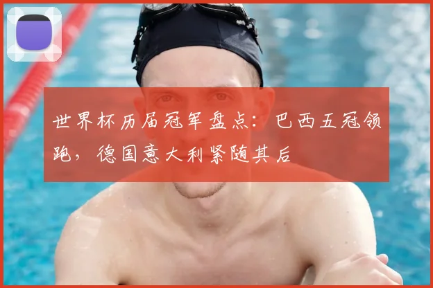 世界杯历届冠军盘点:巴西五冠领跑,德国意大利紧随其后