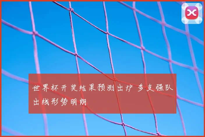世界杯开奖结果预测出炉 多支强队出线形势明朗