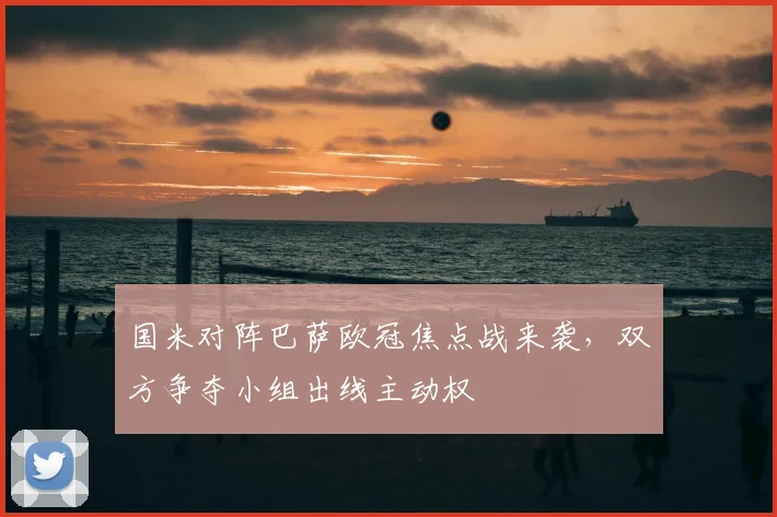 国米对阵巴萨欧冠焦点战来袭,双方争夺小组出线主动权