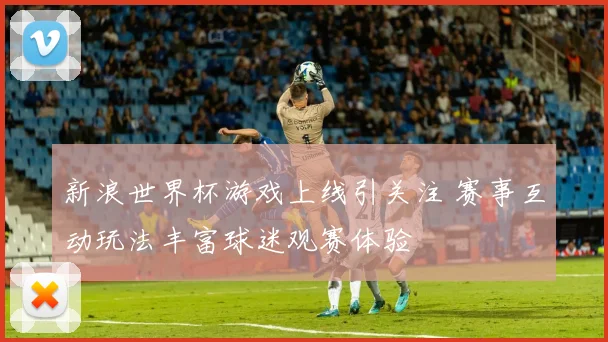 新浪世界杯游戏上线引关注 赛事互动玩法丰富球迷观赛体验