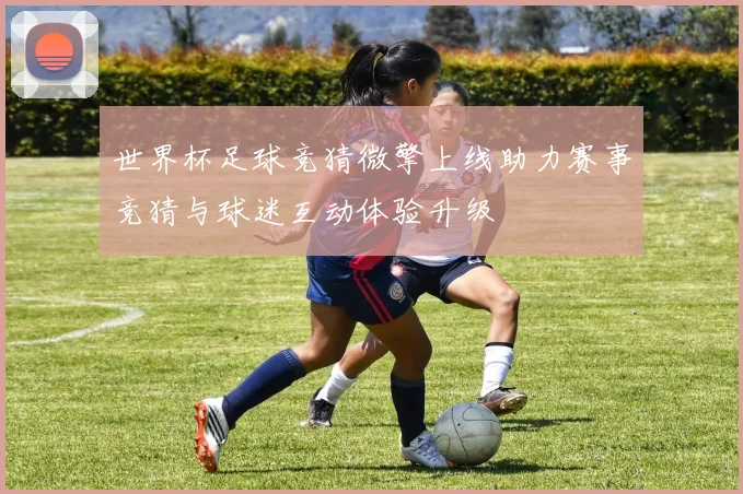 世界杯足球竞猜微擎上线助力赛事竞猜与球迷互动体验升级