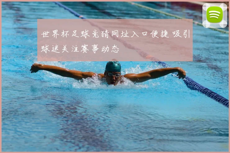 世界杯足球竞猜网址入口便捷 吸引球迷关注赛事动态
