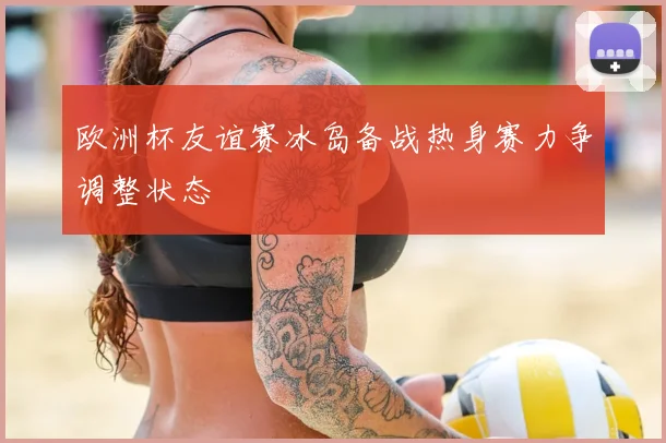 欧洲杯友谊赛冰岛备战热身赛力争调整状态