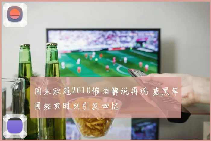国米欧冠2010催泪解说再现 蓝黑军团经典时刻引发回忆